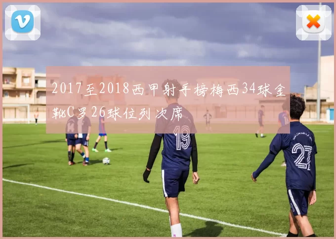 2017至2018西甲射手榜梅西34球金靴C罗26球位列次席