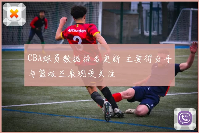 CBA球员数据排名更新 主要得分手与篮板王表现受关注