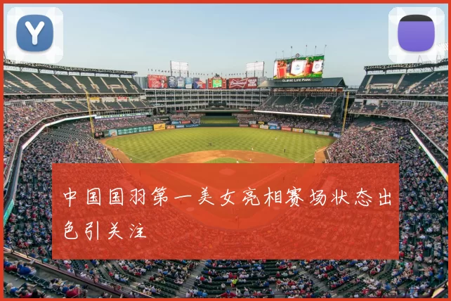 中国国羽第一美女亮相赛场状态出色引关注