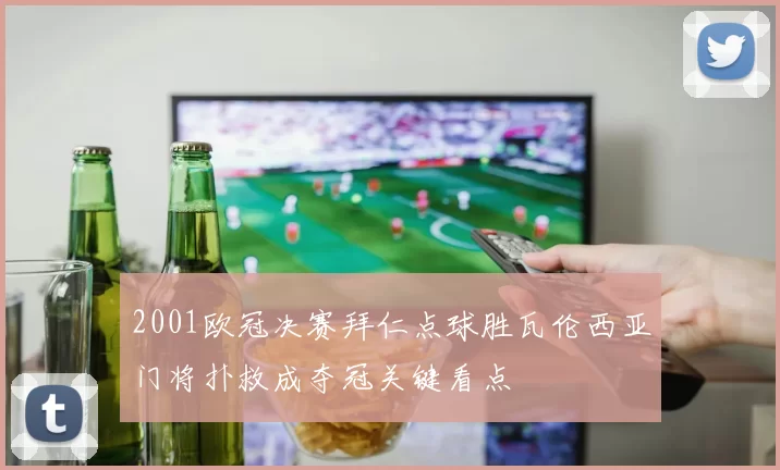 2001欧冠决赛拜仁点球胜瓦伦西亚门将扑救成夺冠关键看点