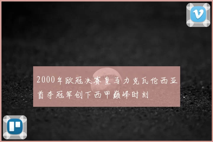 2000年欧冠决赛皇马力克瓦伦西亚首夺冠军创下西甲巅峰时刻