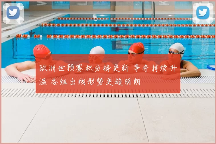 欧洲世预赛积分榜更新 争夺持续升温 各组出线形势更趋明朗