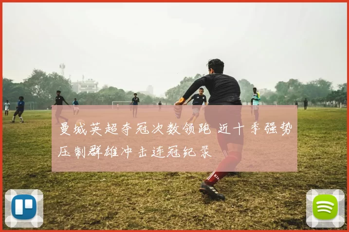 曼城英超夺冠次数领跑 近十季强势压制群雄冲击连冠纪录
