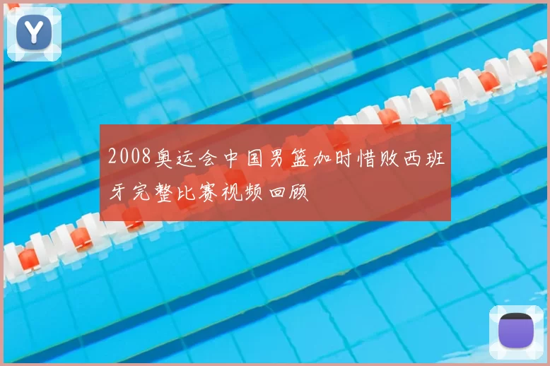 2008奥运会中国男篮加时惜败西班牙完整比赛视频回顾