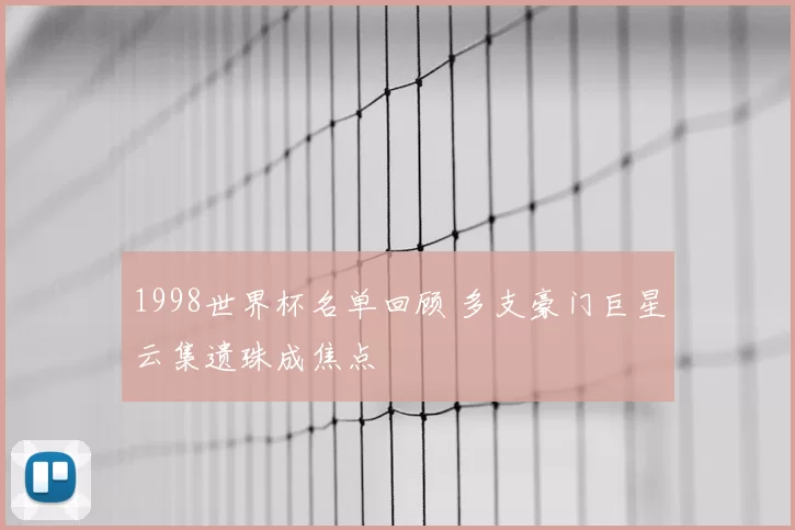 1998世界杯名单回顾 多支豪门巨星云集遗珠成焦点