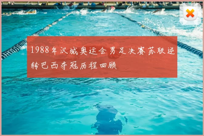 1988年汉城奥运会男足决赛苏联逆转巴西夺冠历程回顾