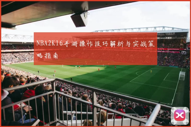NBA2K16手游操作技巧解析与实战策略指南