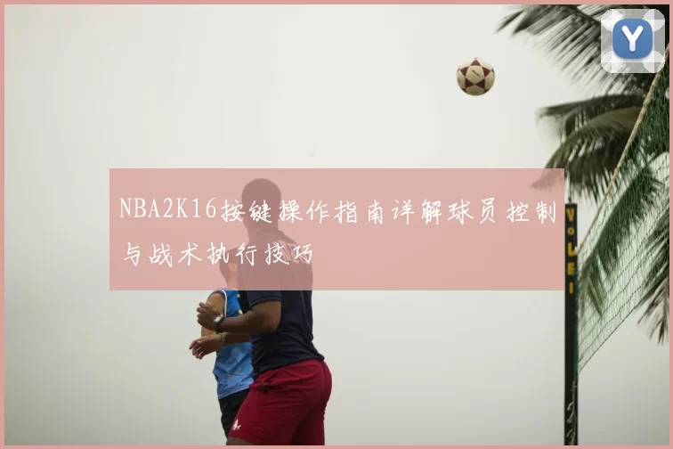 NBA2K16按键操作指南详解球员控制与战术执行技巧