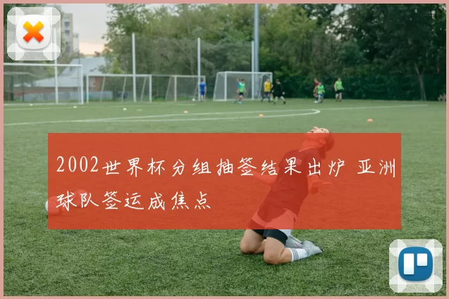 2002世界杯分组抽签结果出炉 亚洲球队签运成焦点