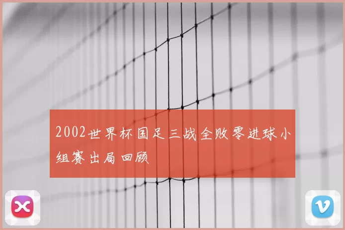 2002世界杯国足三战全败零进球小组赛出局回顾