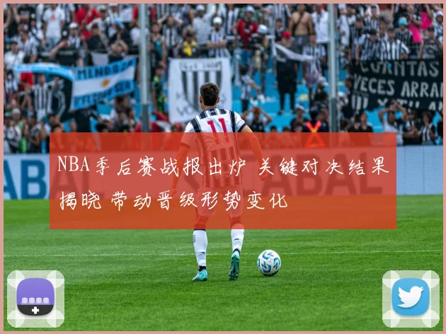 NBA季后赛战报出炉 关键对决结果揭晓 带动晋级形势变化