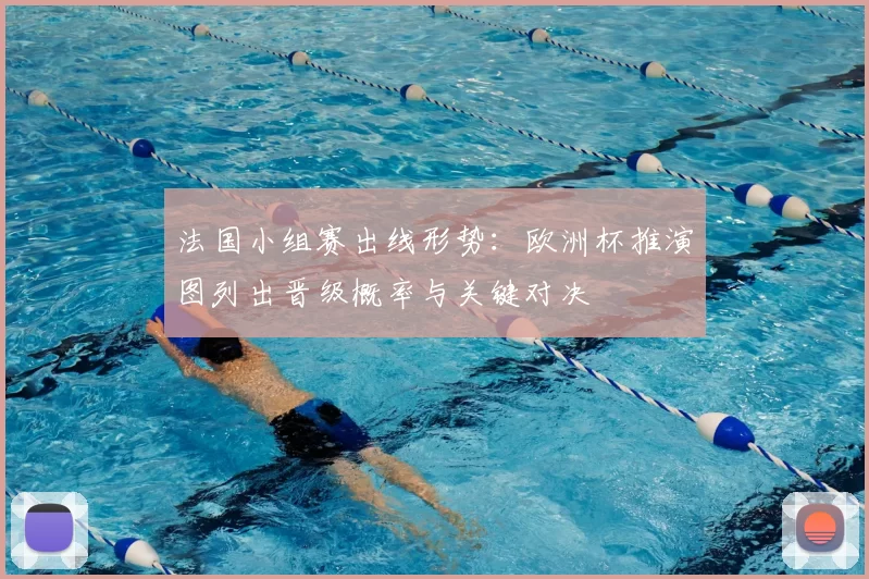 法国小组赛出线形势：欧洲杯推演图列出晋级概率与关键对决