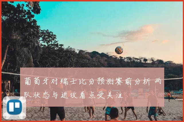 葡萄牙对瑞士比分预测赛前分析 两队状态与进攻看点受关注