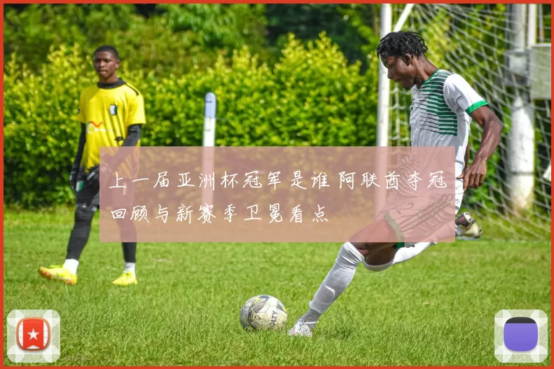 上一届亚洲杯冠军是谁 阿联酋夺冠回顾与新赛季卫冕看点