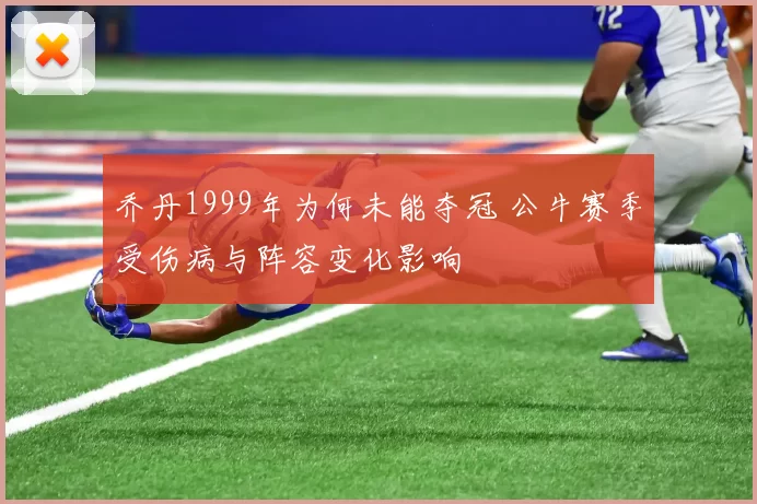 乔丹1999年为何未能夺冠 公牛赛季受伤病与阵容变化影响