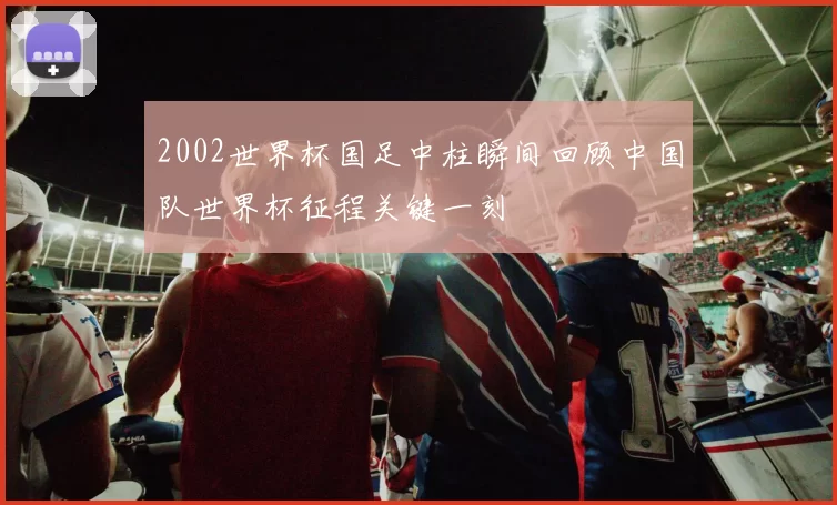 2002世界杯国足中柱瞬间回顾中国队世界杯征程关键一刻